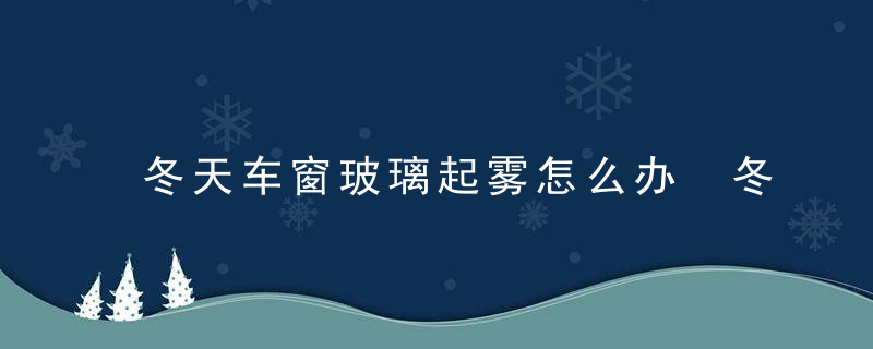 冬天车窗玻璃起雾怎么办 冬天车窗玻璃起雾如何消除